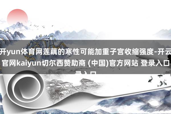 开yun体育网莲藕的寒性可能加重子宫收缩强度-开云官网kaiyun切尔西赞助商 (中国)官方网站 登录入口