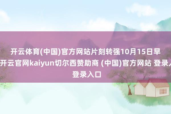 开云体育(中国)官方网站　　片刻转强　　10月15日早上-开云官网kaiyun切尔西赞助商 (中国)官方网站 登录入口