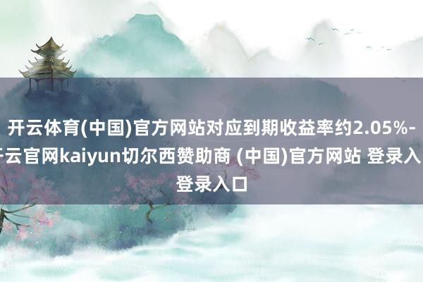 开云体育(中国)官方网站对应到期收益率约2.05%-开云官网kaiyun切尔西赞助商 (中国)官方网站 登录入口