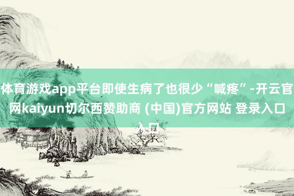 体育游戏app平台即使生病了也很少“喊疼”-开云官网kaiyun切尔西赞助商 (中国)官方网站 登录入口