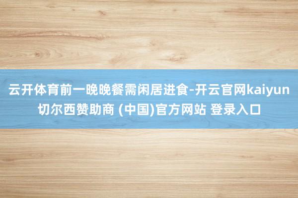 云开体育前一晚晚餐需闲居进食-开云官网kaiyun切尔西赞助商 (中国)官方网站 登录入口
