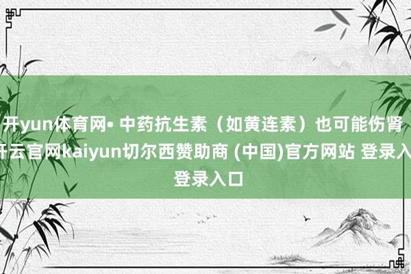 开yun体育网• 中药抗生素（如黄连素）也可能伤肾 -开云官网kaiyun切尔西赞助商 (中国)官方网站 登录入口