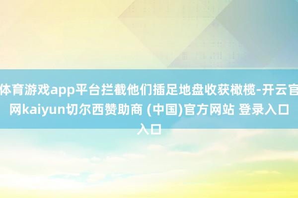 体育游戏app平台拦截他们插足地盘收获橄榄-开云官网kaiyun切尔西赞助商 (中国)官方网站 登录入口