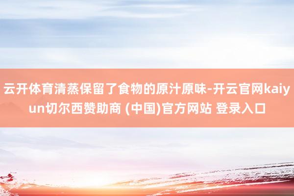 云开体育清蒸保留了食物的原汁原味-开云官网kaiyun切尔西赞助商 (中国)官方网站 登录入口