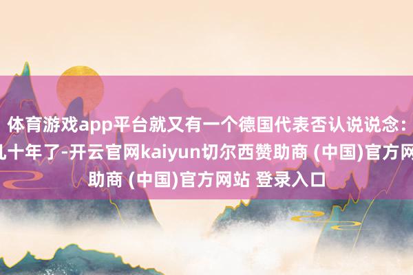 体育游戏app平台就又有一个德国代表否认说说念：“这齐当年几十年了-开云官网kaiyun切尔西赞助商 (中国)官方网站 登录入口