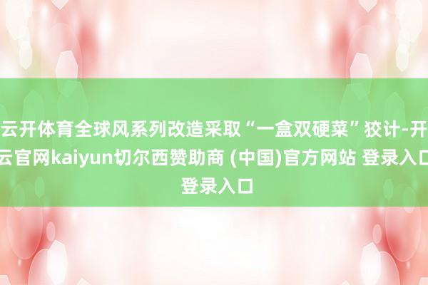 云开体育全球风系列改造采取“一盒双硬菜”狡计-开云官网kaiyun切尔西赞助商 (中国)官方网站 登录入口