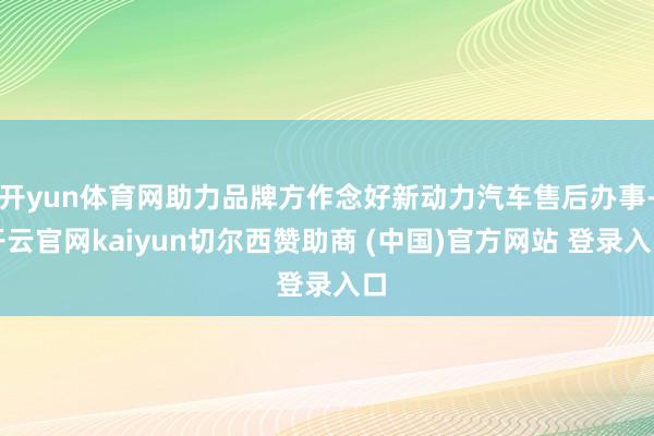 开yun体育网助力品牌方作念好新动力汽车售后办事-开云官网kaiyun切尔西赞助商 (中国)官方网站 登录入口