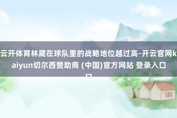 云开体育林葳在球队里的战略地位越过高-开云官网kaiyun切尔西赞助商 (中国)官方网站 登录入口