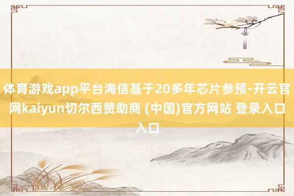 体育游戏app平台海信基于20多年芯片参预-开云官网kaiyun切尔西赞助商 (中国)官方网站 登录入口