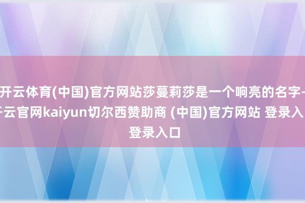 开云体育(中国)官方网站莎蔓莉莎是一个响亮的名字-开云官网kaiyun切尔西赞助商 (中国)官方网站 登录入口