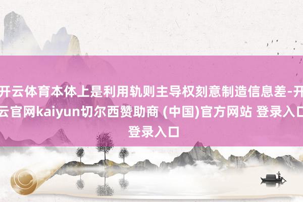 开云体育本体上是利用轨则主导权刻意制造信息差-开云官网kaiyun切尔西赞助商 (中国)官方网站 登录入口