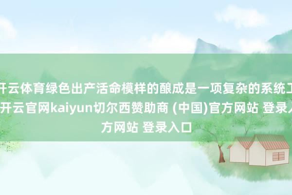 开云体育绿色出产活命模样的酿成是一项复杂的系统工程-开云官网kaiyun切尔西赞助商 (中国)官方网站 登录入口