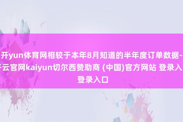 开yun体育网相较于本年8月知道的半年度订单数据-开云官网kaiyun切尔西赞助商 (中国)官方网站 登录入口
