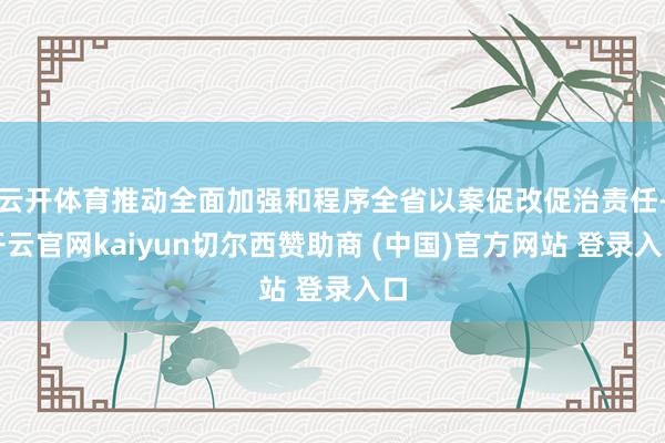 云开体育推动全面加强和程序全省以案促改促治责任-开云官网kaiyun切尔西赞助商 (中国)官方网站 登录入口